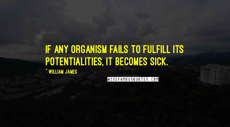 William James Quotes: If any organism fails to fulfill its potentialities, it becomes sick.