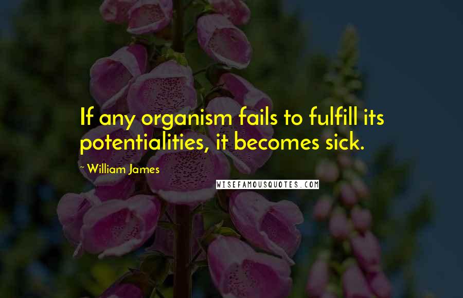 William James Quotes: If any organism fails to fulfill its potentialities, it becomes sick.