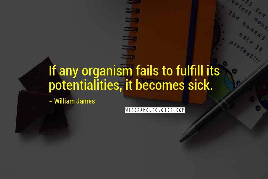 William James Quotes: If any organism fails to fulfill its potentialities, it becomes sick.