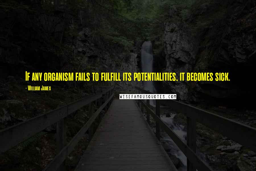 William James Quotes: If any organism fails to fulfill its potentialities, it becomes sick.