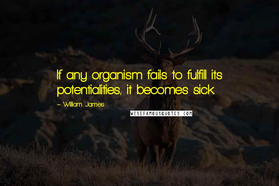 William James Quotes: If any organism fails to fulfill its potentialities, it becomes sick.