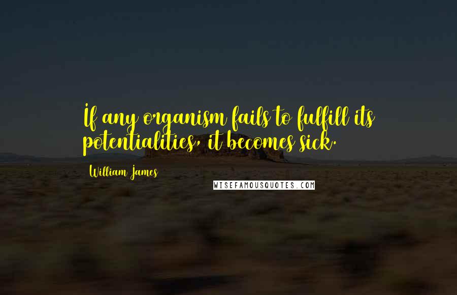 William James Quotes: If any organism fails to fulfill its potentialities, it becomes sick.