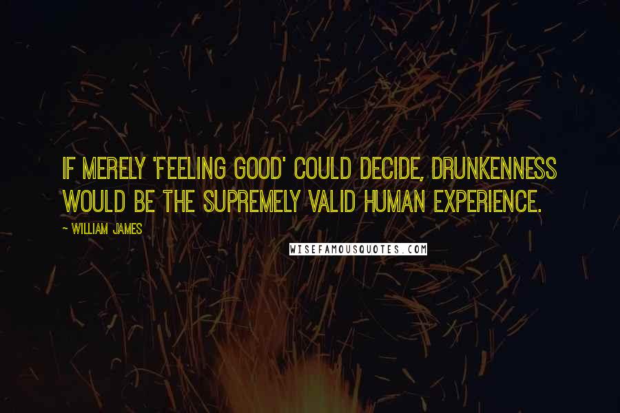 William James Quotes: If merely 'feeling good' could decide, drunkenness would be the supremely valid human experience.