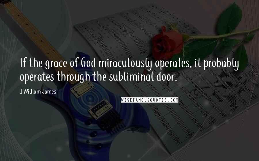 William James Quotes: If the grace of God miraculously operates, it probably operates through the subliminal door.