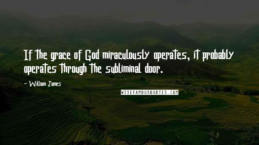 William James Quotes: If the grace of God miraculously operates, it probably operates through the subliminal door.