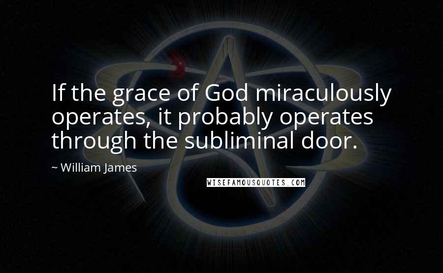 William James Quotes: If the grace of God miraculously operates, it probably operates through the subliminal door.