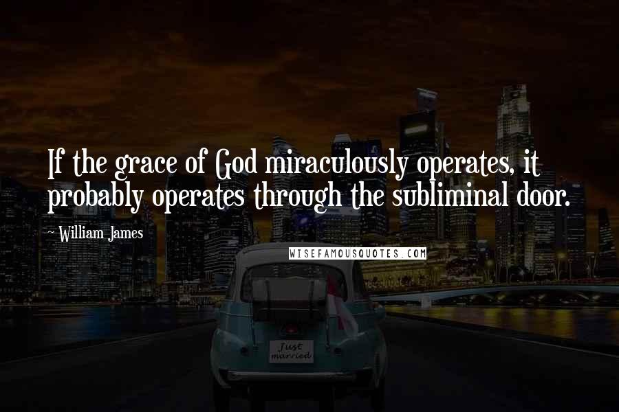 William James Quotes: If the grace of God miraculously operates, it probably operates through the subliminal door.