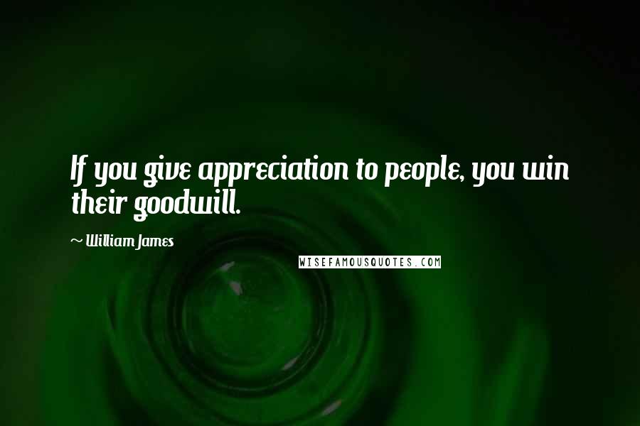 William James Quotes: If you give appreciation to people, you win their goodwill.