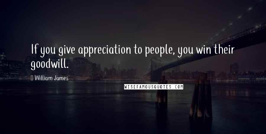 William James Quotes: If you give appreciation to people, you win their goodwill.