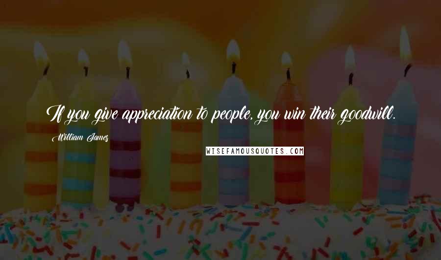 William James Quotes: If you give appreciation to people, you win their goodwill.