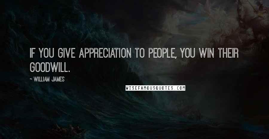 William James Quotes: If you give appreciation to people, you win their goodwill.