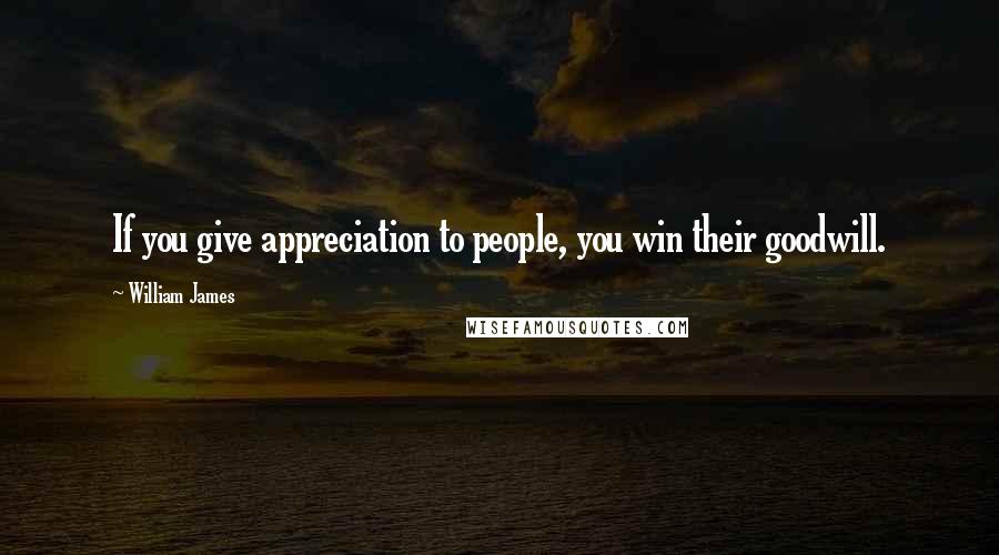 William James Quotes: If you give appreciation to people, you win their goodwill.