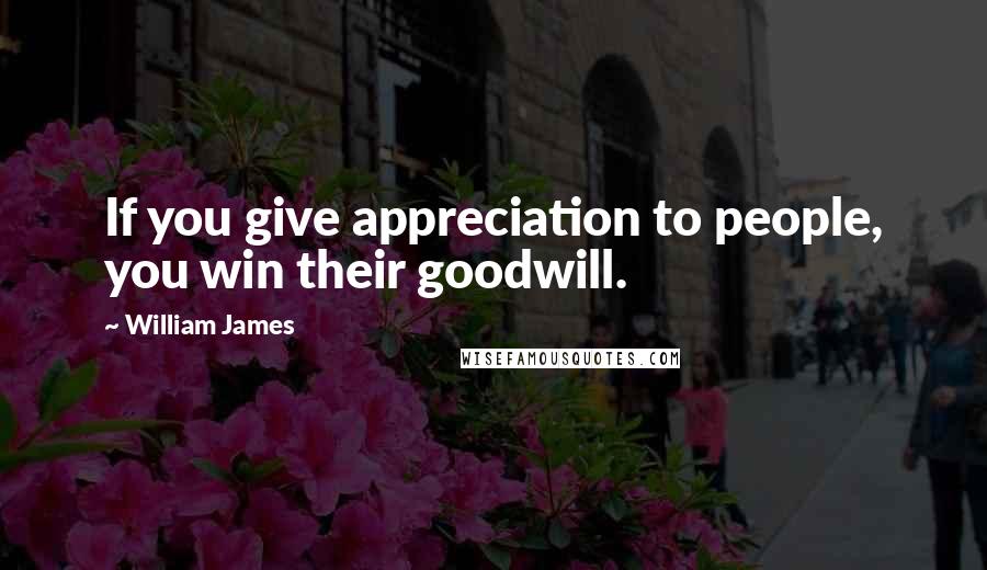 William James Quotes: If you give appreciation to people, you win their goodwill.