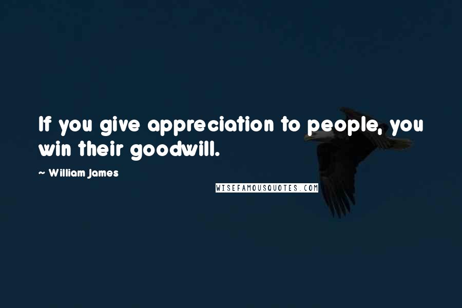 William James Quotes: If you give appreciation to people, you win their goodwill.