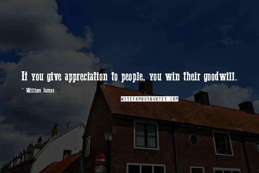 William James Quotes: If you give appreciation to people, you win their goodwill.