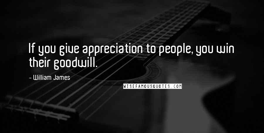 William James Quotes: If you give appreciation to people, you win their goodwill.