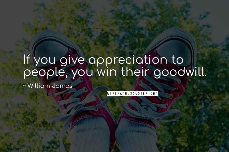 William James Quotes: If you give appreciation to people, you win their goodwill.