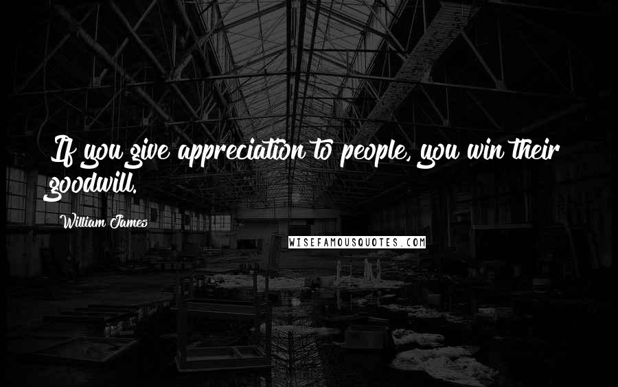 William James Quotes: If you give appreciation to people, you win their goodwill.