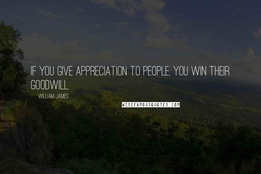 William James Quotes: If you give appreciation to people, you win their goodwill.