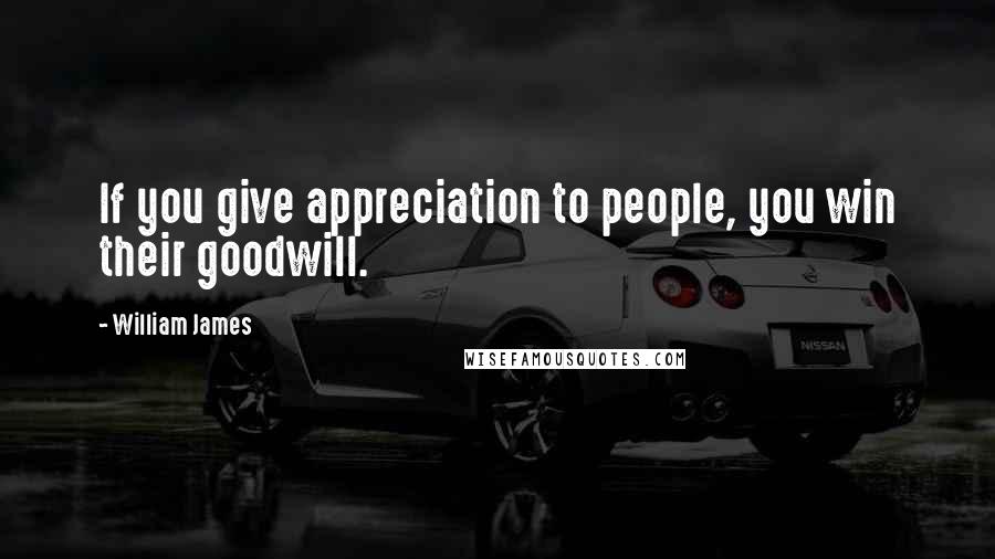 William James Quotes: If you give appreciation to people, you win their goodwill.