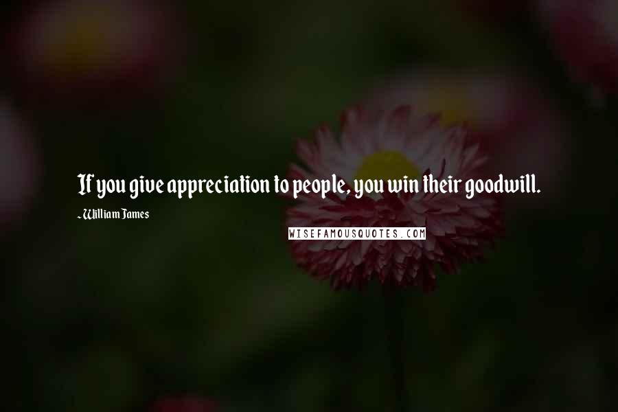 William James Quotes: If you give appreciation to people, you win their goodwill.