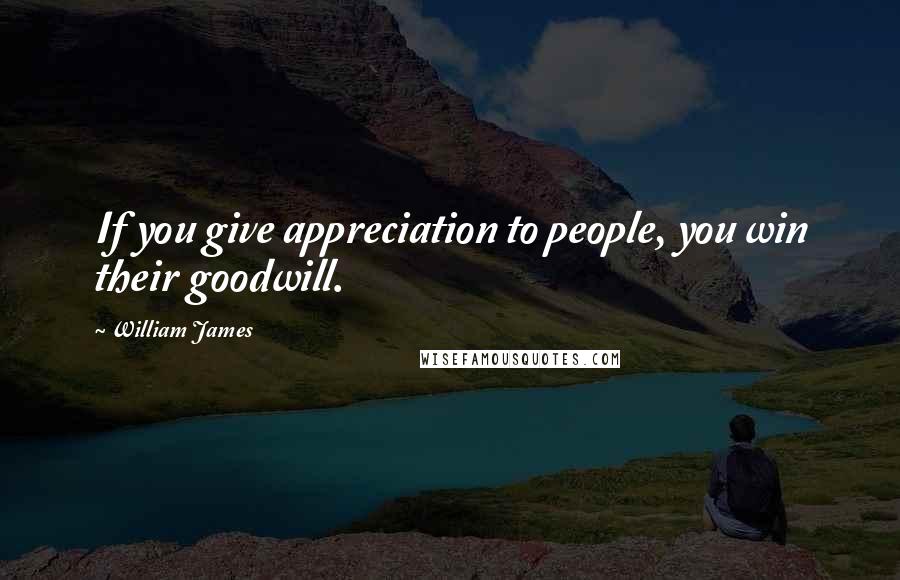 William James Quotes: If you give appreciation to people, you win their goodwill.