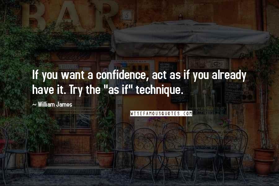 William James Quotes: If you want a confidence, act as if you already have it. Try the "as if" technique.