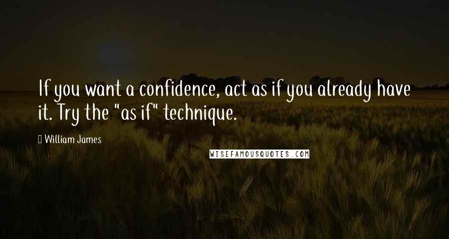 William James Quotes: If you want a confidence, act as if you already have it. Try the "as if" technique.