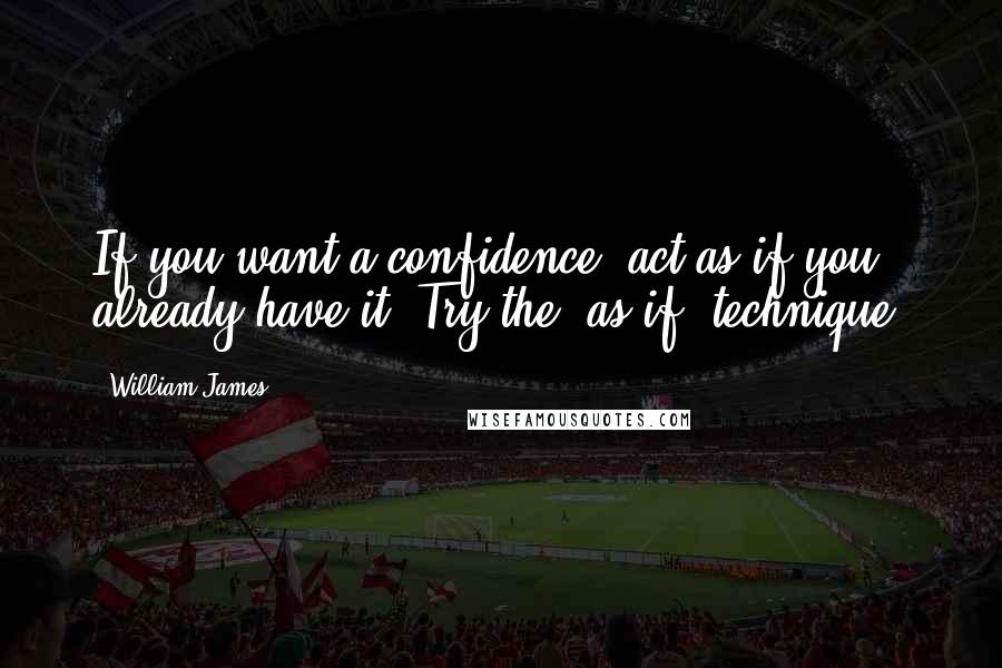 William James Quotes: If you want a confidence, act as if you already have it. Try the "as if" technique.