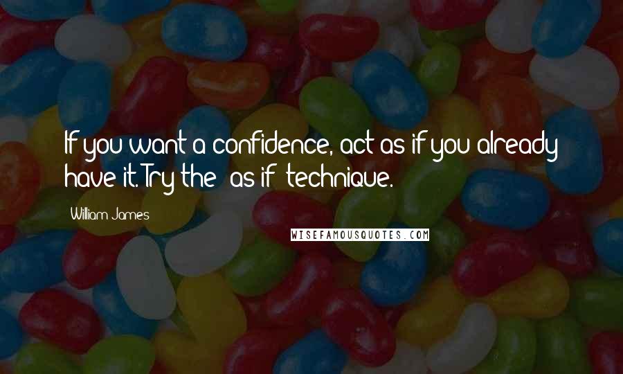 William James Quotes: If you want a confidence, act as if you already have it. Try the "as if" technique.