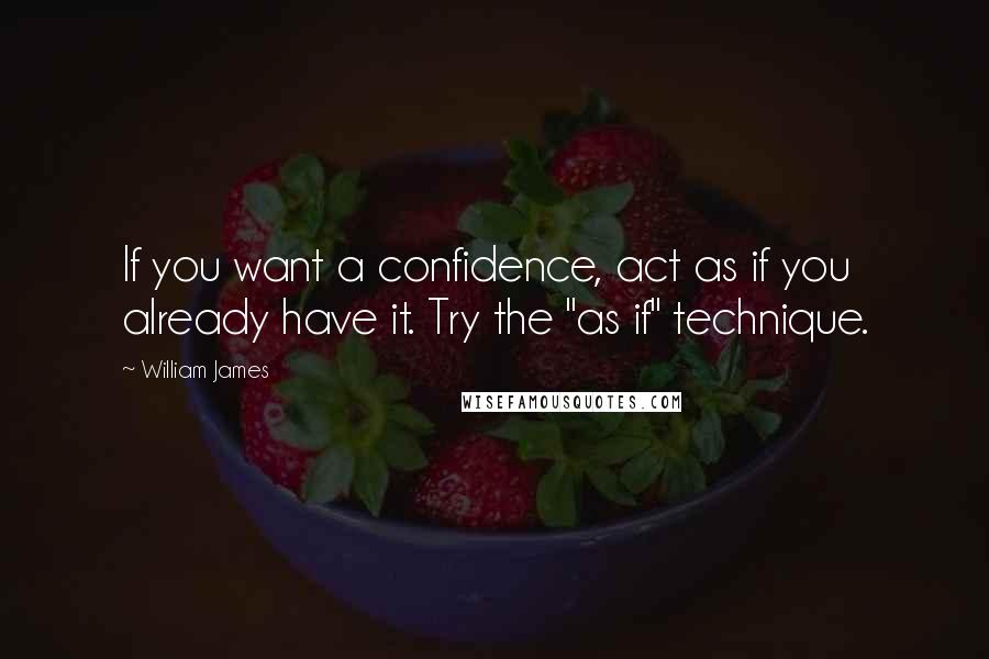 William James Quotes: If you want a confidence, act as if you already have it. Try the "as if" technique.