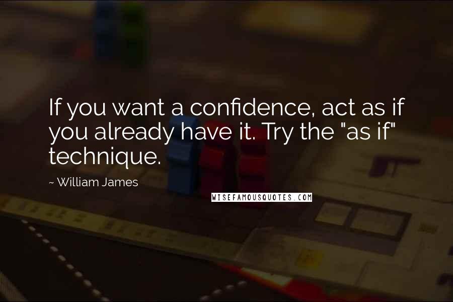 William James Quotes: If you want a confidence, act as if you already have it. Try the "as if" technique.
