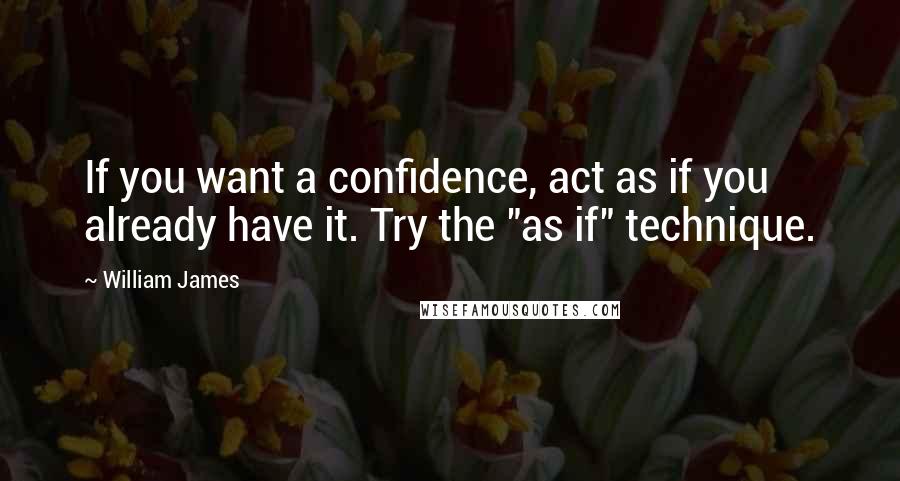 William James Quotes: If you want a confidence, act as if you already have it. Try the "as if" technique.