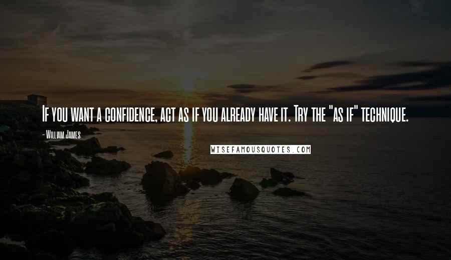 William James Quotes: If you want a confidence, act as if you already have it. Try the "as if" technique.