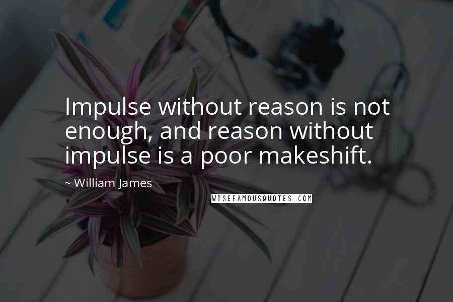 William James Quotes: Impulse without reason is not enough, and reason without impulse is a poor makeshift.
