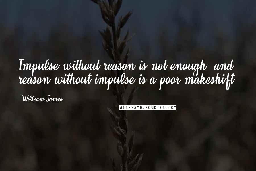 William James Quotes: Impulse without reason is not enough, and reason without impulse is a poor makeshift.