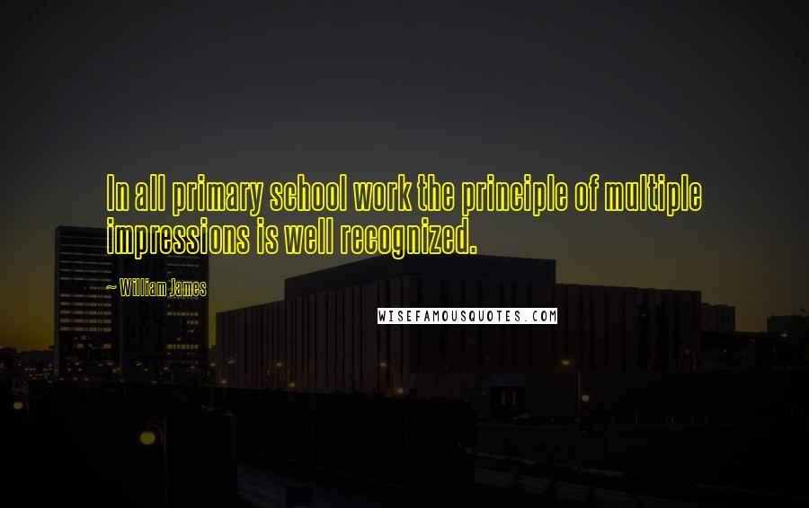 William James Quotes: In all primary school work the principle of multiple impressions is well recognized.