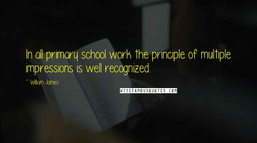 William James Quotes: In all primary school work the principle of multiple impressions is well recognized.