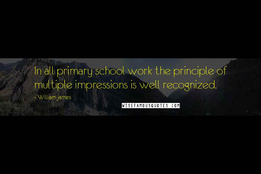 William James Quotes: In all primary school work the principle of multiple impressions is well recognized.