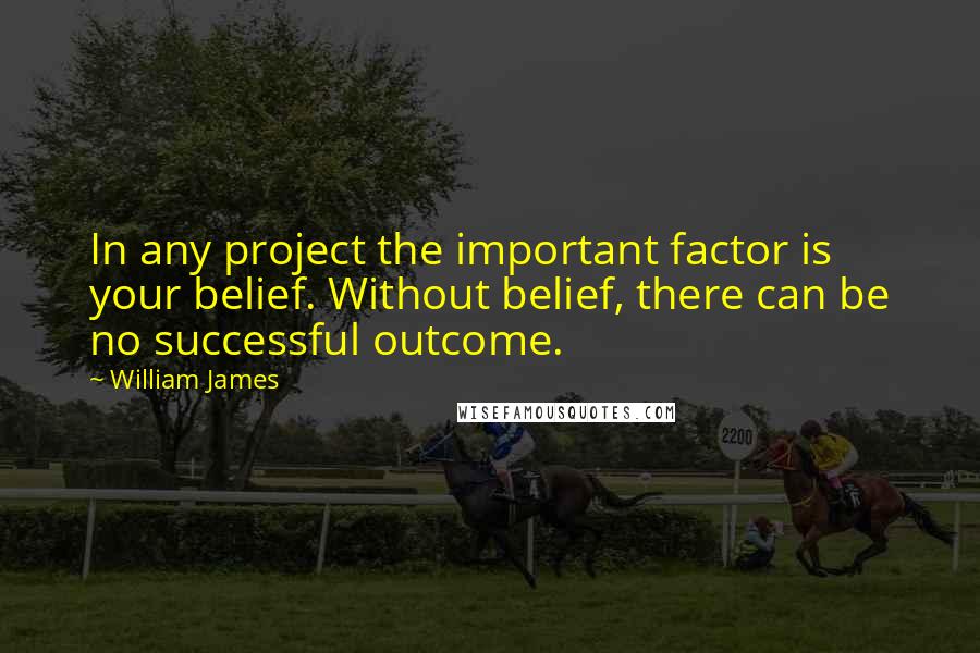 William James Quotes: In any project the important factor is your belief. Without belief, there can be no successful outcome.