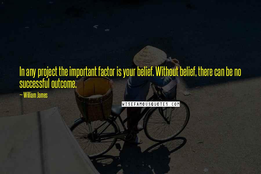 William James Quotes: In any project the important factor is your belief. Without belief, there can be no successful outcome.