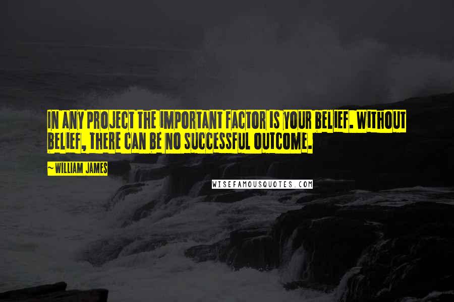 William James Quotes: In any project the important factor is your belief. Without belief, there can be no successful outcome.