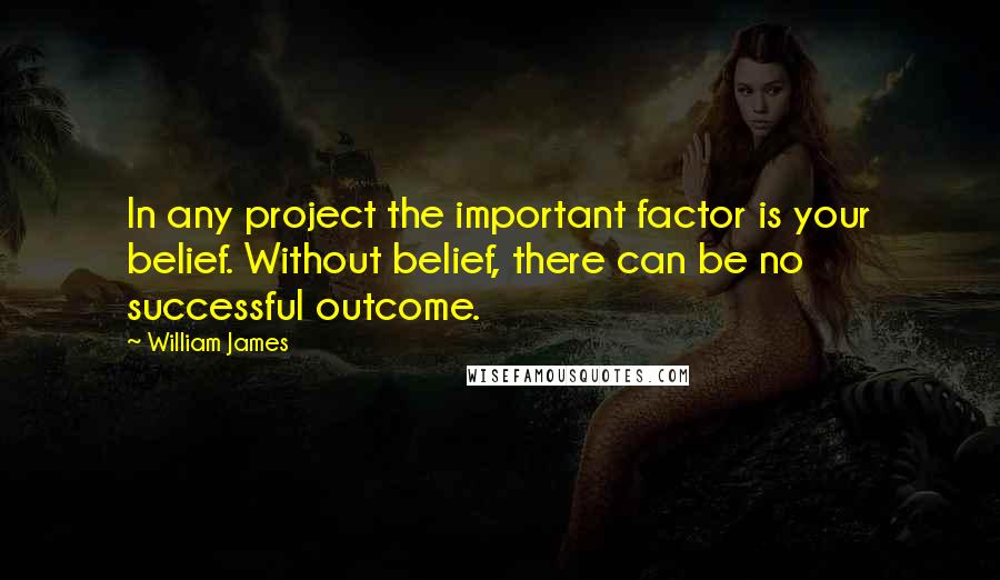 William James Quotes: In any project the important factor is your belief. Without belief, there can be no successful outcome.