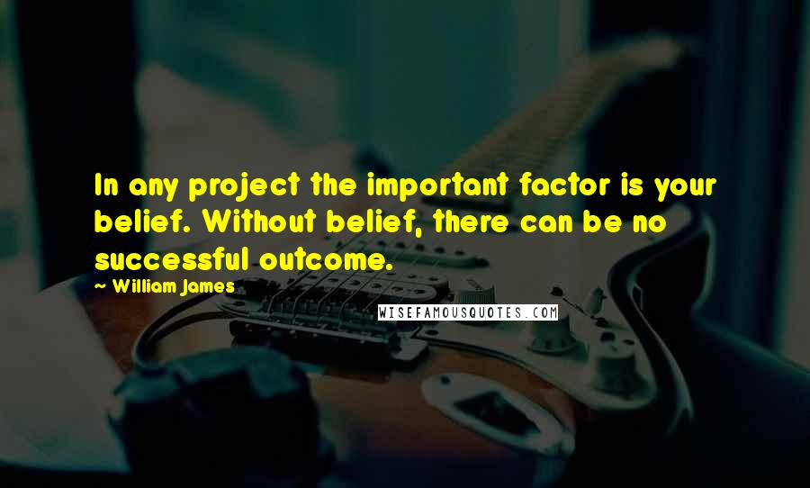 William James Quotes: In any project the important factor is your belief. Without belief, there can be no successful outcome.