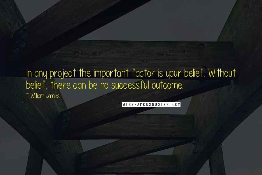 William James Quotes: In any project the important factor is your belief. Without belief, there can be no successful outcome.