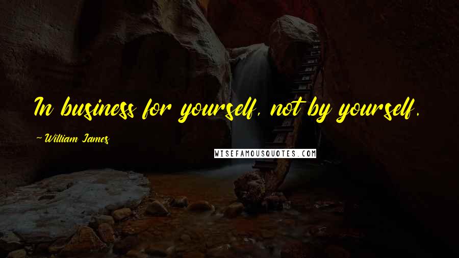 William James Quotes: In business for yourself, not by yourself.