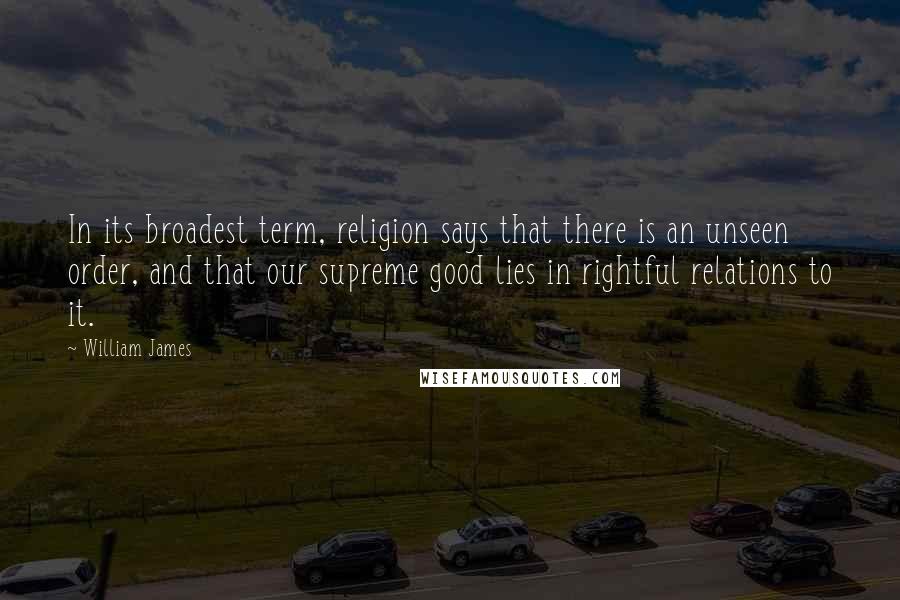 William James Quotes: In its broadest term, religion says that there is an unseen order, and that our supreme good lies in rightful relations to it.