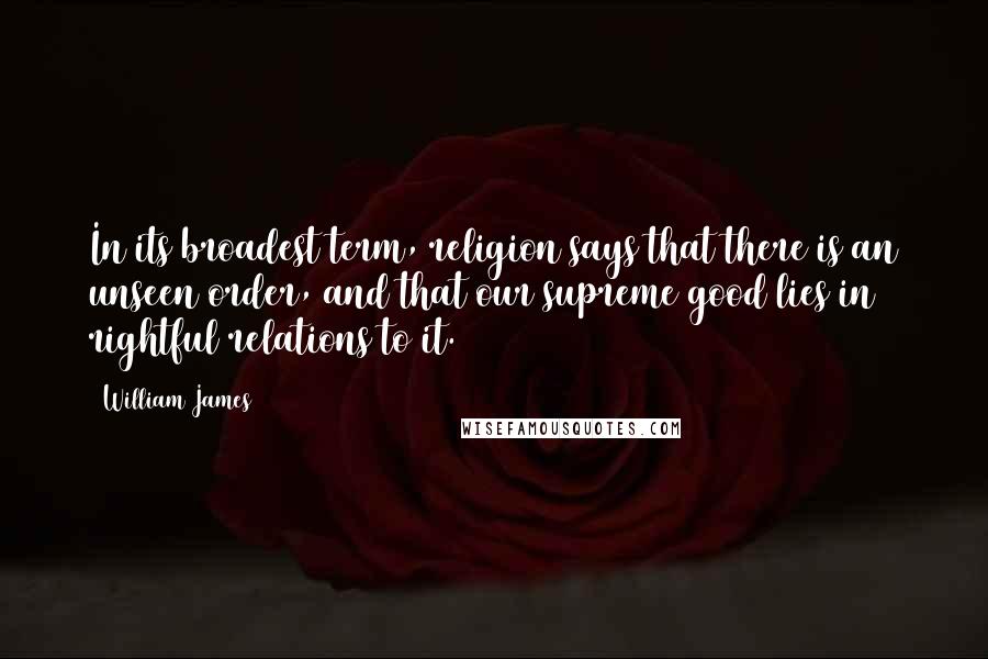 William James Quotes: In its broadest term, religion says that there is an unseen order, and that our supreme good lies in rightful relations to it.