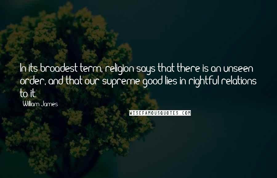 William James Quotes: In its broadest term, religion says that there is an unseen order, and that our supreme good lies in rightful relations to it.