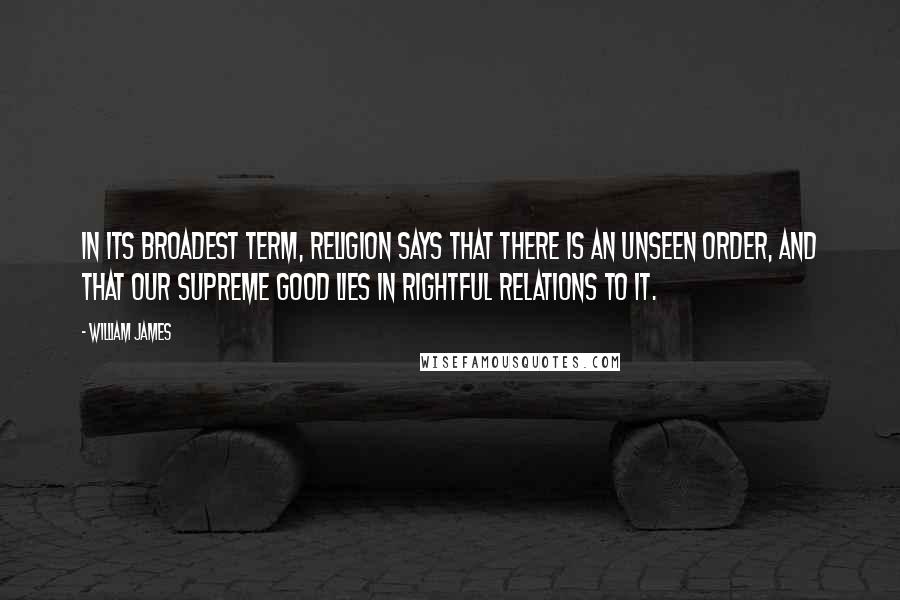 William James Quotes: In its broadest term, religion says that there is an unseen order, and that our supreme good lies in rightful relations to it.